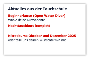 Aktuelles aus der Tauchschule Beginnerkurse (Open Water Diver)  Wähle deine Kursvariante Nachttauchkurs komplett Nitroxkurse Oktober und Dezember 2025 oder teile uns deinen Wunschtermin mit