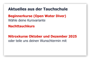 Aktuelles aus der Tauchschule Beginnerkurse (Open Water Diver)  Wähle deine Kursvariante Nachttauchkurs  Nitroxkurse Oktober und Dezember 2025 oder teile uns deinen Wunschtermin mit
